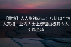 【震惊】人人影视盘点：八卦10个惊人真相，业内人士上榜理由极其令人引爆全场