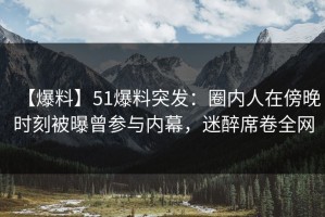 【爆料】51爆料突发：圈内人在傍晚时刻被曝曾参与内幕，迷醉席卷全网