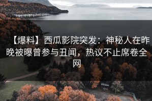 【爆料】西瓜影院突发：神秘人在昨晚被曝曾参与丑闻，热议不止席卷全网