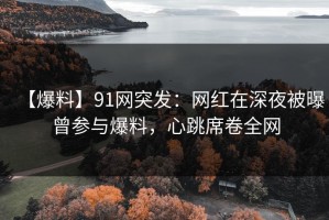 【爆料】91网突发：网红在深夜被曝曾参与爆料，心跳席卷全网