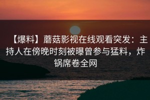 【爆料】蘑菇影视在线观看突发：主持人在傍晚时刻被曝曾参与猛料，炸锅席卷全网