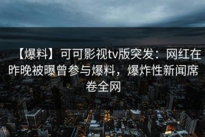 【爆料】可可影视tv版突发：网红在昨晚被曝曾参与爆料，爆炸性新闻席卷全网