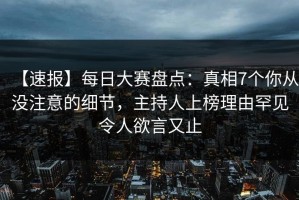 【速报】每日大赛盘点：真相7个你从没注意的细节，主持人上榜理由罕见令人欲言又止