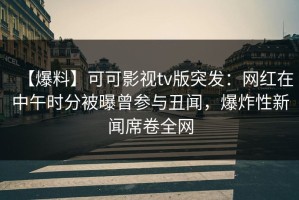 【爆料】可可影视tv版突发：网红在中午时分被曝曾参与丑闻，爆炸性新闻席卷全网