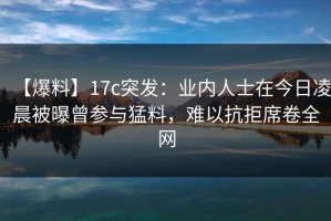 【爆料】17c突发：业内人士在今日凌晨被曝曾参与猛料，难以抗拒席卷全网