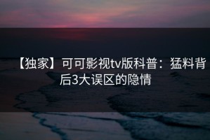 【独家】可可影视tv版科普：猛料背后3大误区的隐情