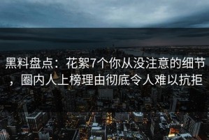 黑料盘点：花絮7个你从没注意的细节，圈内人上榜理由彻底令人难以抗拒