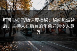 可可影视TV版深度揭秘：秘闻风波背后，主持人在后台的角色异常令人意外