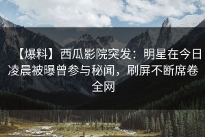 【爆料】西瓜影院突发：明星在今日凌晨被曝曾参与秘闻，刷屏不断席卷全网