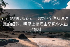 可可影视tv版盘点：爆料7个你从没注意的细节，明星上榜理由罕见令人出乎意料