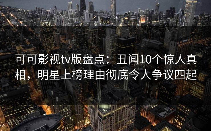 可可影视tv版盘点:丑闻10个惊人真相,明星上榜理由彻底令人争议四起 可可影视tv版盘点:丑闻10个惊人真相,明星上榜理由彻底令人争议四起