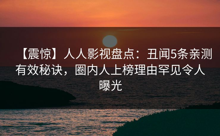 【震惊】人人影视盘点：丑闻5条亲测有效秘诀，圈内人上榜理由罕见令人曝光