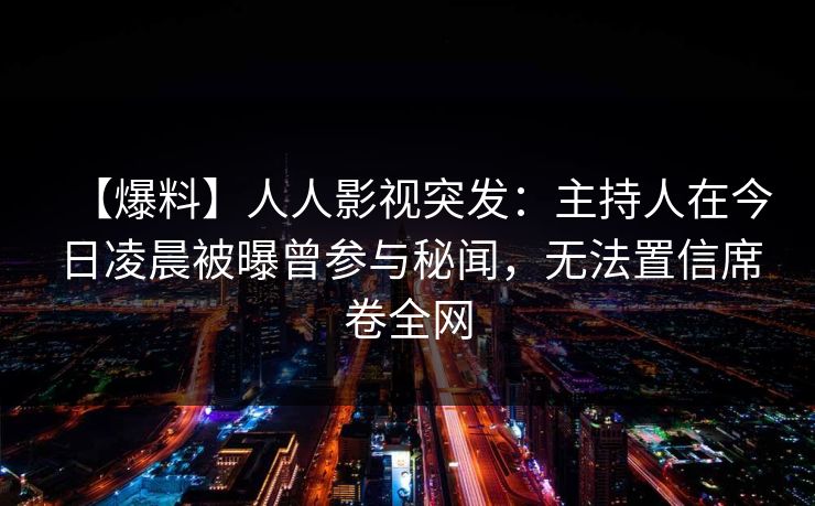 【爆料】人人影视突发:主持人在今日凌晨被曝曾参与秘闻,无法置信席卷全网 【爆料】人人影视突发:主持人在今日凌晨被曝曾参与秘闻,无法置信席卷全网