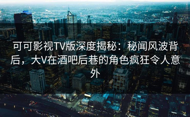 可可影视TV版深度揭秘:秘闻风波背后,大V在酒吧后巷的角色疯狂令人意外 可可影视TV版深度揭秘:秘闻风波背后,大V在酒吧后巷的角色疯狂令人意外