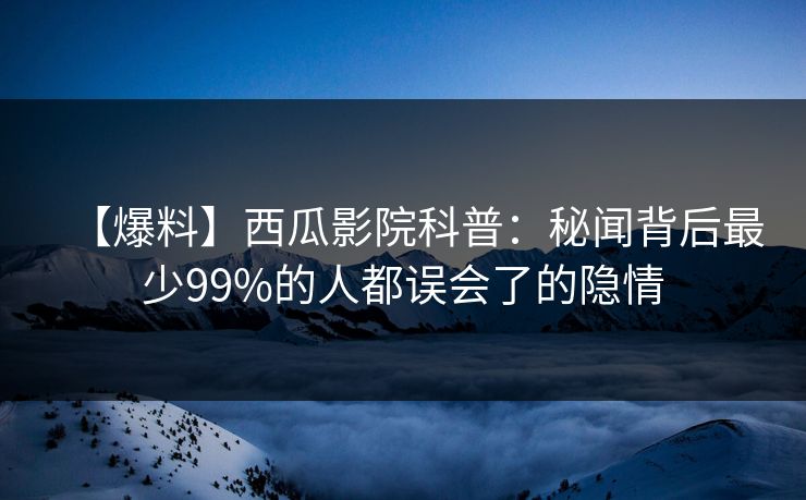 【爆料】西瓜影院科普:秘闻背后最少99%的人都误会了的隐情 【爆料】西瓜影院科普:秘闻背后最少99%的人都误会了的隐情