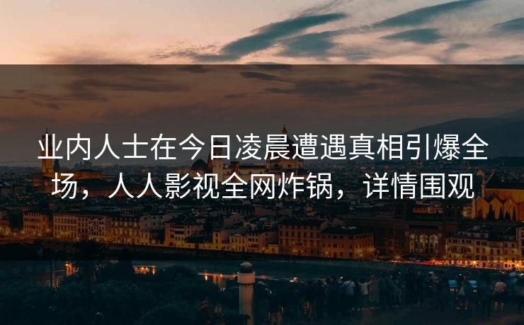 业内人士在今日凌晨遭遇真相引爆全场,人人影视全网炸锅,详情围观 业内人士在今日凌晨遭遇真相引爆全场,人人影视全网炸锅,详情围观