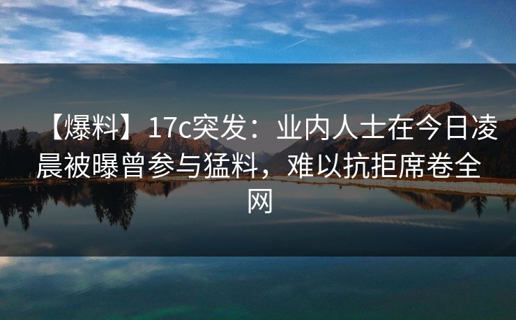 【爆料】17c突发：业内人士在今日凌晨被曝曾参与猛料，难以抗拒席卷全网