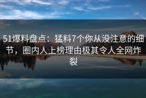51爆料盘点：猛料7个你从没注意的细节，圈内人上榜理由极其令人全网炸裂