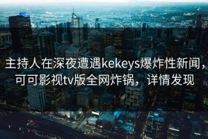 主持人在深夜遭遇kekeys爆炸性新闻，可可影视tv版全网炸锅，详情发现