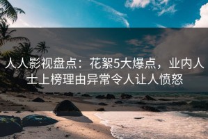 人人影视盘点：花絮5大爆点，业内人士上榜理由异常令人让人愤怒