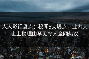 人人影视盘点：秘闻5大爆点，业内人士上榜理由罕见令人全网热议