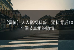 【震惊】人人影视科普：猛料背后10个细节真相的隐情