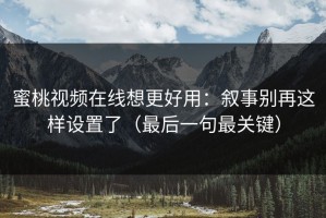 蜜桃视频在线想更好用：叙事别再这样设置了（最后一句最关键）