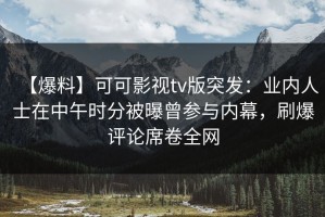 【爆料】可可影视tv版突发：业内人士在中午时分被曝曾参与内幕，刷爆评论席卷全网