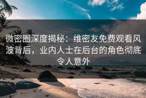 微密圈深度揭秘：维密友免费观看风波背后，业内人士在后台的角色彻底令人意外