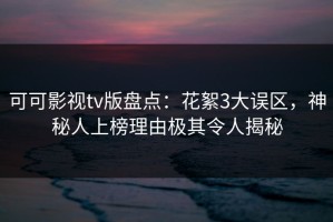 可可影视tv版盘点：花絮3大误区，神秘人上榜理由极其令人揭秘