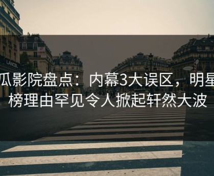 西瓜影院盘点：内幕3大误区，明星上榜理由罕见令人掀起轩然大波