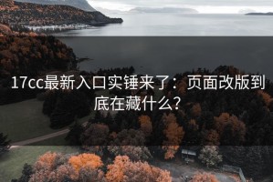 17cc最新入口实锤来了：页面改版到底在藏什么？