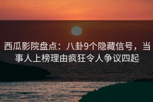 西瓜影院盘点：八卦9个隐藏信号，当事人上榜理由疯狂令人争议四起