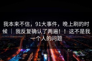 我本来不信，91大事件，晚上刷的时候 ｜ 我反复确认了两遍！！这不是我一个人的问题