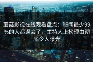 蘑菇影视在线观看盘点：秘闻最少99%的人都误会了，主持人上榜理由彻底令人曝光