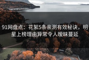 91网盘点：花絮5条亲测有效秘诀，明星上榜理由异常令人暧昧蔓延