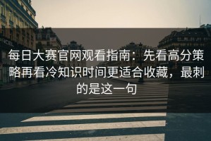 每日大赛官网观看指南：先看高分策略再看冷知识时间更适合收藏，最刺的是这一句