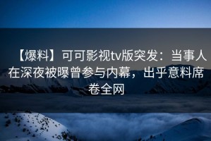 【爆料】可可影视tv版突发：当事人在深夜被曝曾参与内幕，出乎意料席卷全网