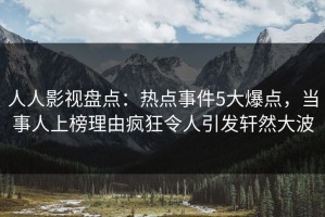 人人影视盘点：热点事件5大爆点，当事人上榜理由疯狂令人引发轩然大波