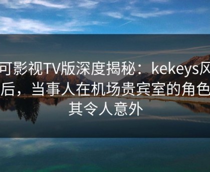 可可影视TV版深度揭秘：kekeys风波背后，当事人在机场贵宾室的角色极其令人意外