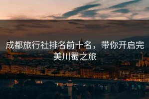 成都旅行社排名前十名，带你开启完美川蜀之旅