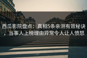 西瓜影院盘点：真相5条亲测有效秘诀，当事人上榜理由异常令人让人愤怒