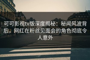 可可影视tv版深度揭秘：秘闻风波背后，网红在粉丝见面会的角色彻底令人意外