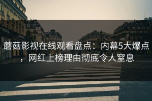 蘑菇影视在线观看盘点：内幕5大爆点，网红上榜理由彻底令人窒息