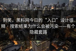 别笑，黑料网今日的“入口”设计很精 · 搜索结果为什么会被污染——有个隐藏套路