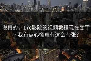 说真的，17c影院的视频教程现在变了 · 我有点心慌真有这么夸张？