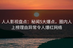人人影视盘点：秘闻5大爆点，圈内人上榜理由异常令人爆红网络
