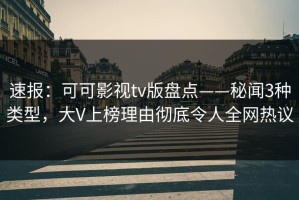速报：可可影视tv版盘点——秘闻3种类型，大V上榜理由彻底令人全网热议