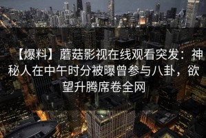 【爆料】蘑菇影视在线观看突发：神秘人在中午时分被曝曾参与八卦，欲望升腾席卷全网