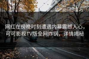 网红在傍晚时刻遭遇内幕震撼人心，可可影视TV版全网炸锅，详情揭秘